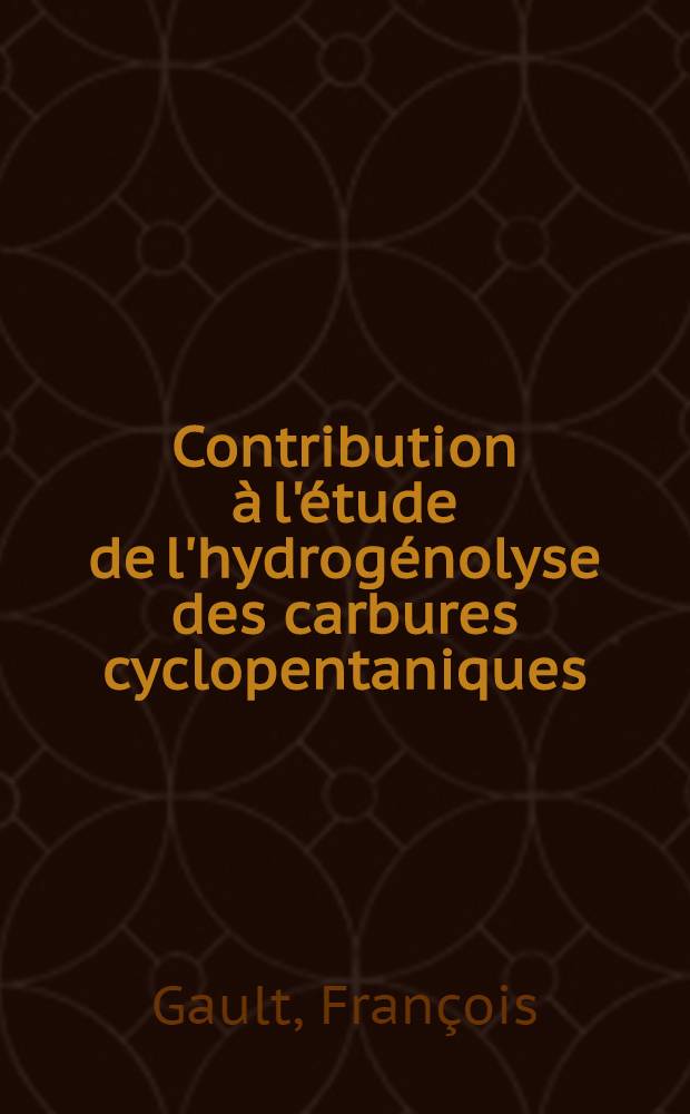 Contribution à l'étude de l'hydrogénolyse des carbures cyclopentaniques: (1-re thèse); Propositions données par la Faculté: (2-e thèse): Thèses présentées à la Faculté des sciences de l'Univ. de Paris ... / par François Gault
