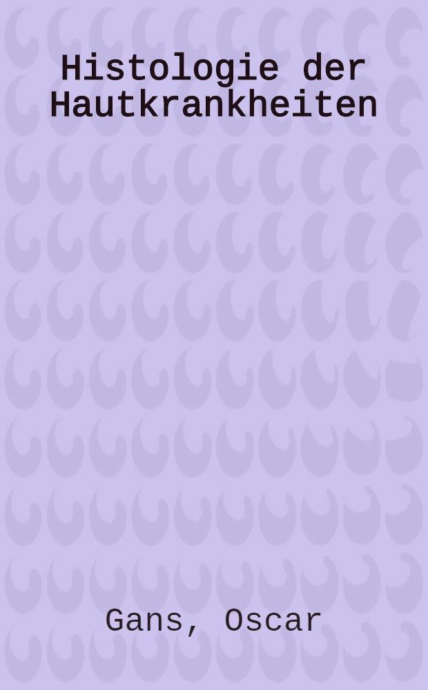 Histologie der Hautkrankheiten : Die Gewebsveränderungen in der Kranken Haut unter Berücksichtigung ihrer Entstehung und ihres Ablaufs