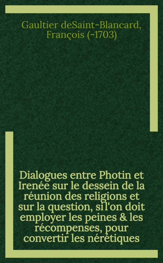 Dialogues entre Photin et Irenée sur le dessein de la réunion des religions et sur la question, si l'on doit employer les peines & les récompenses, pour convertir les nérétiques