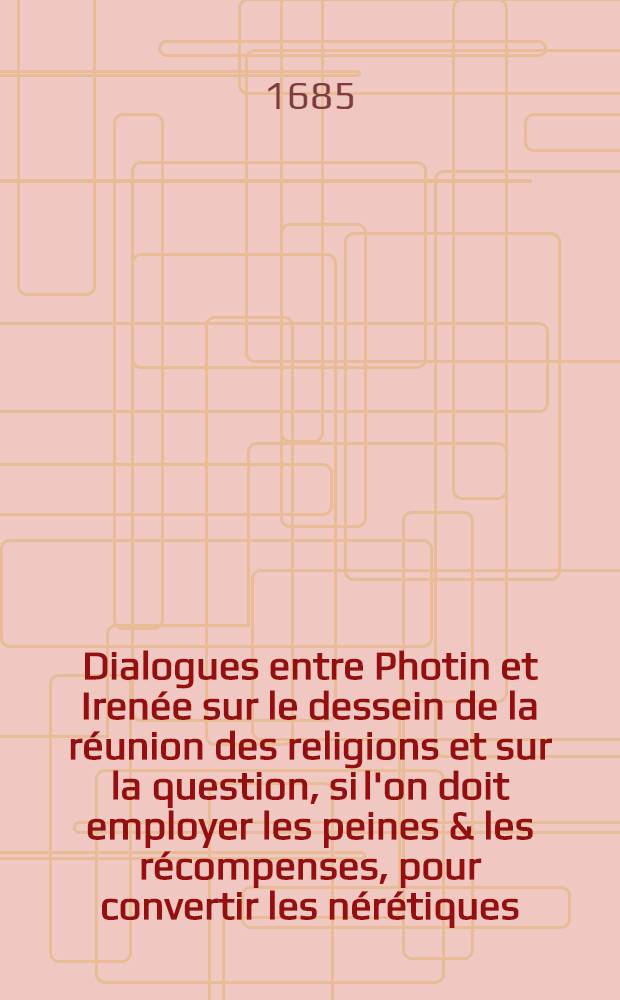 Dialogues entre Photin et Irenée sur le dessein de la réunion des religions et sur la question, si l'on doit employer les peines & les récompenses, pour convertir les nérétiques. P. 2