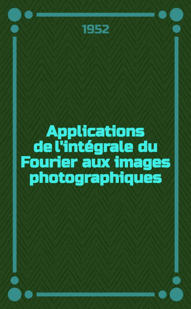 Applications de l'intégrale du Fourier aux images photographiques: 1-re thèse; Propositions données par la Faculté: 2-e thèse: Thèses présentées a ... l'Univ. de Paris ... / par Jeanne Gaultierdu Marache ..