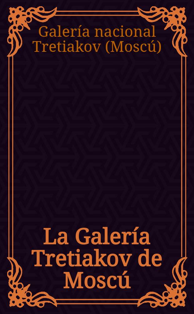 La Galería Tretiakov de Moscú : Pinturas. El arte ruso antigua. El arte del siglo XVIII - principios del siglo XX. El arte soviético : Àlbum