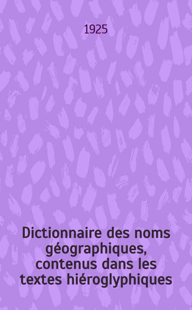 Dictionnaire des noms géographiques, contenus dans les textes hiéroglyphiques : T. 1-7