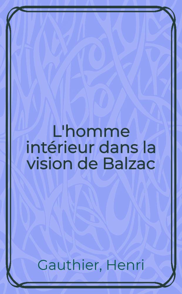L'homme intérieur dans la vision de Balzac : Thèse prés. devant l'Univ. de Paris III ..