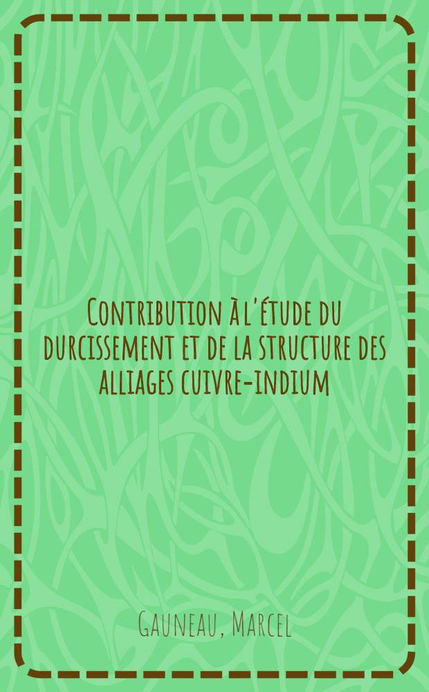 Contribution à l'étude du durcissement et de la structure des alliages cuivre-indium : 1-re thèse présentée ... à la Faculté des sciences de l'Univ. de Rouen ..
