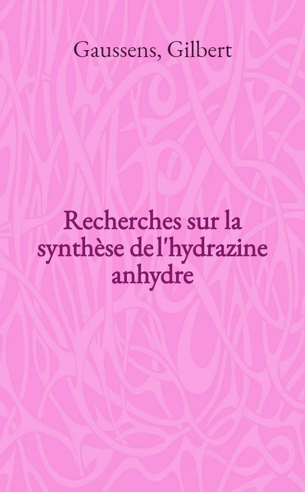 Recherches sur la synthèse de l'hydrazine anhydre: 1-re thèse; Propositions données par la Faculté: 2-e thèse: Thèses présentées à la Faculté des sciences de l'Univ. de Paris ... / par Gilbert Gaussens