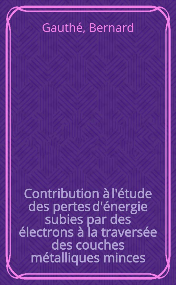 Contribution à l'étude des pertes d'énergie subies par des électrons à la traversée des couches métalliques minces; comparaison avec les résultats de la spectroscopie des rayons X: 1-re thèse; Propositions données par la Faculté Propositions données par la Faculté Propositions données par la Faculté: 2-e thèse: Thèses présentées à ... l'Univ. de Paris pour obtenir le grade de docteur ès sciences physique / par Bernard Gauthé