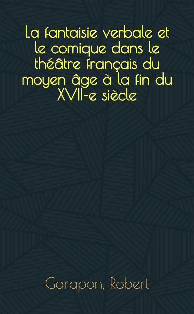 La fantaisie verbale et le comique dans le théâtre français du moyen âge à la fin du XVII-e siècle : Thèse principale pour le doctorat ès lettres présentée ..