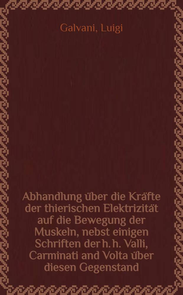 ... Abhandlung über die Kräfte der thierischen Elektrizität auf die Bewegung der Muskeln, nebst einigen Schriften der h. h. Valli, Carminati and Volta über diesen Gegenstand