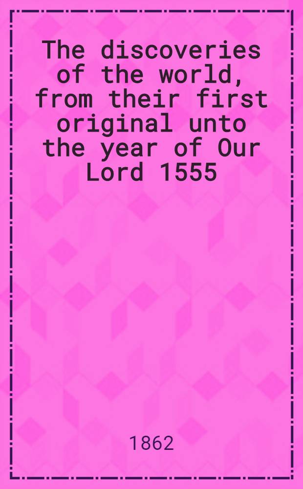 The discoveries of the world, from their first original unto the year of Our Lord 1555