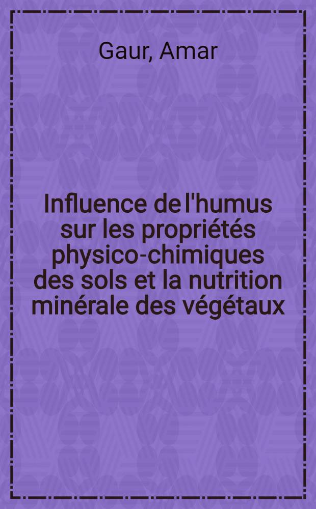 Influence de l'humus sur les propriétés physico-chimiques des sols et la nutrition minérale des végétaux: 1-re thèse; Propositions données par la Faculté: 2-e thèse: Thèses présentées à ... l'Univ. de Paris ... / par Amar Gaur