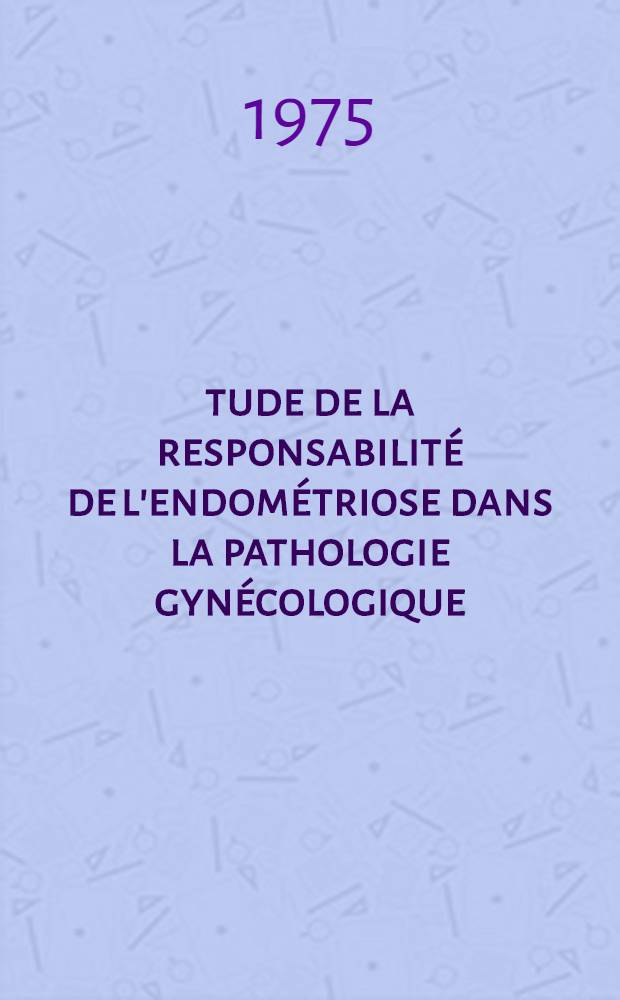 Étude de la responsabilité de l'endométriose dans la pathologie gynécologique : À propos de 1973 observations chirurgicales recueillies dans le service gynécologie-obstétrique du C.H.U. de Tours, années 1971-1974 : Thèse ..