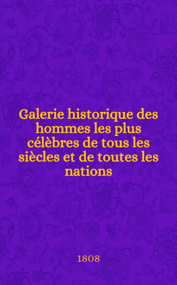 Galerie historique des hommes les plus c&eacute;l&egrave;bres de tous les si&egrave;cles et de toutes les nations : Contenant leurs portraits, grav&eacute;s au trait, d'apr&egrave;s les meilleurs originaux, avec l'abr&eacute;g&eacute; de leurs vies, et des observations sur leurs caract&egrave;res ou sur leurs ouvrages; par une Soci&eacute;t&eacute; de gens de lettres : T. 1-16