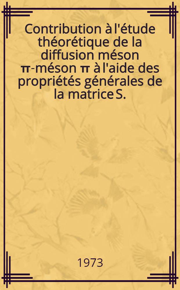 Contribution à l'étude théorétique de la diffusion méson π-méson π à l'aide des propriétés générales de la matrice S. : Thèse ... prés. à l'Univ. Paris VI