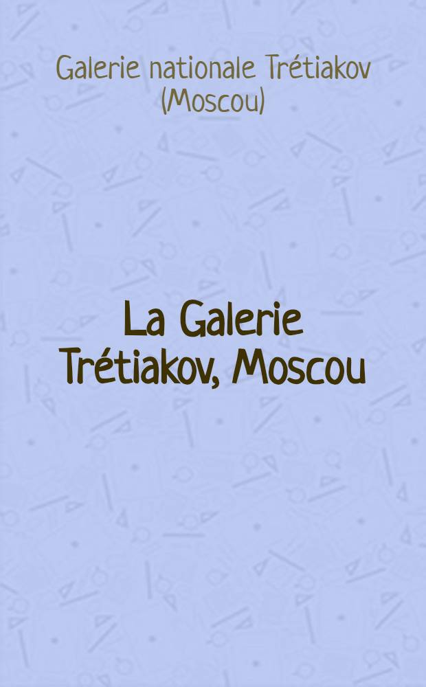 La Galerie Trétiakov, Moscou : Panorama de l'art russe et sov. : Peinture, arts graphiques, sculpture : Album