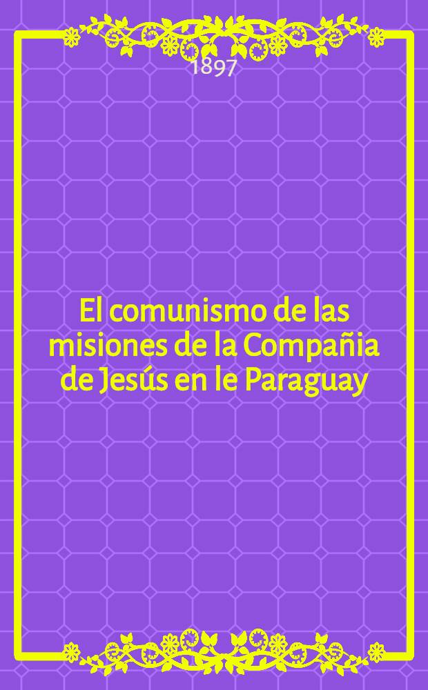 El comunismo de las misiones de la Compañia de Jesús en le Paraguay : Conferenciada