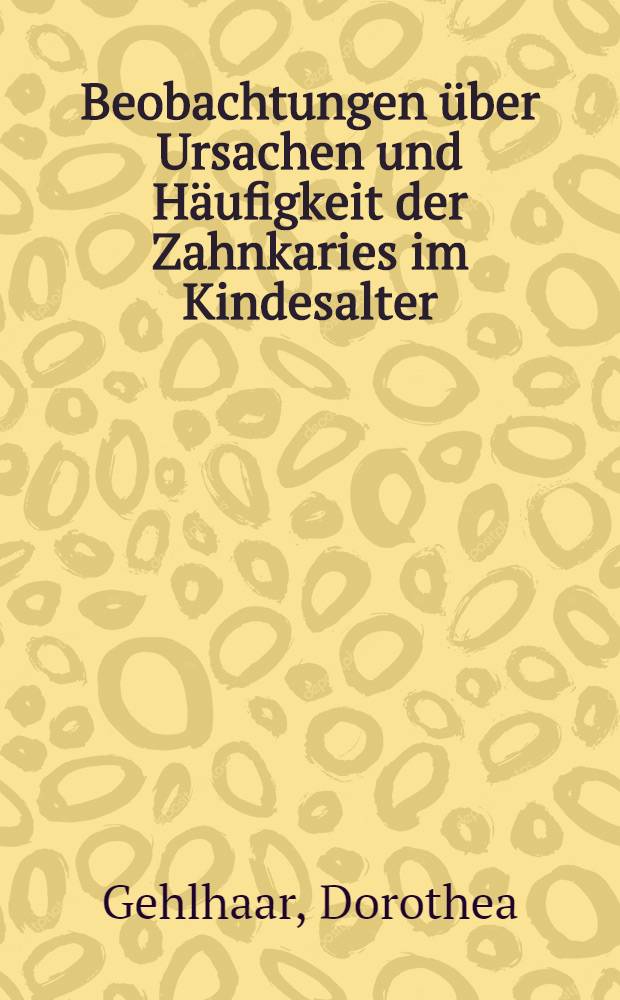 Beobachtungen über Ursachen und Häufigkeit der Zahnkaries im Kindesalter : Inaug.-Diss. ... an der Friedrich-Wilhelms-Universität zu Berlin