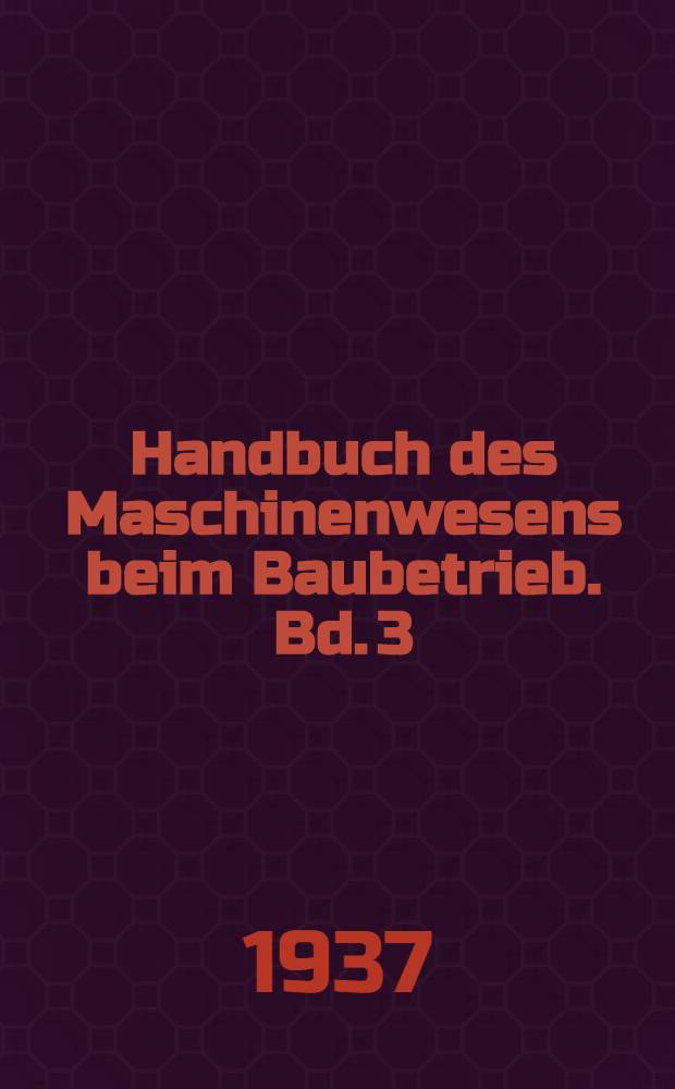 Handbuch des Maschinenwesens beim Baubetrieb. Bd. 3 : Die Geräte für erd- und Felsbewegungen
