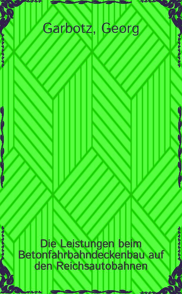 Die Leistungen beim Betonfahrbahndeckenbau auf den Reichsautobahnen : Abh&auml;ngigkeit vom Ger&auml;te- und Personaleinsatz, der Bauweise, der Trasse und der Witterung