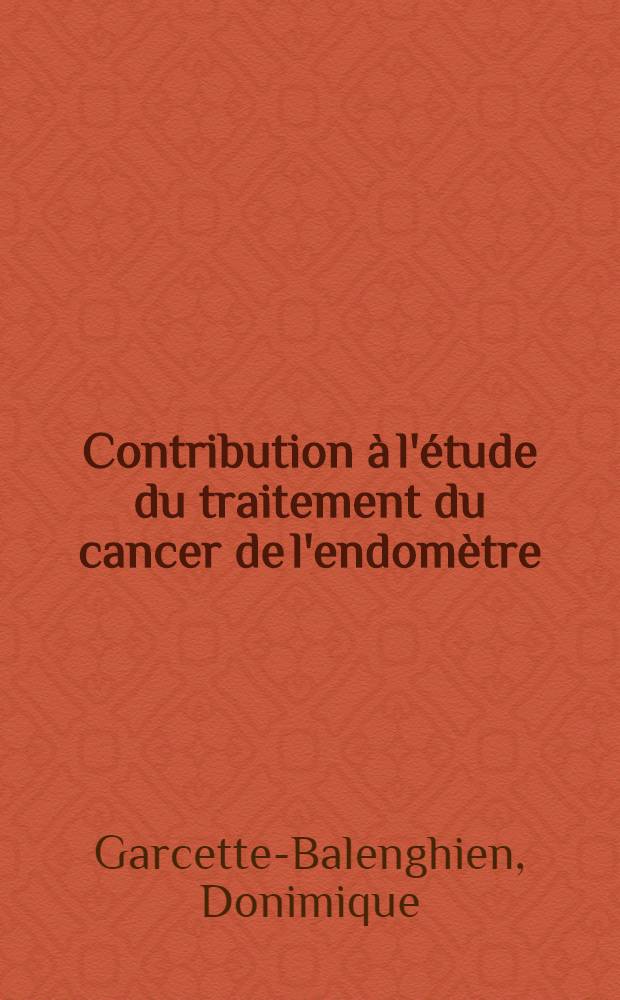 Contribution à l'étude du traitement du cancer de l'endomètre : À propos de 340 cas suivis au moins cinq ans à la Clinique gynécologique de Lyon : Thèse ..