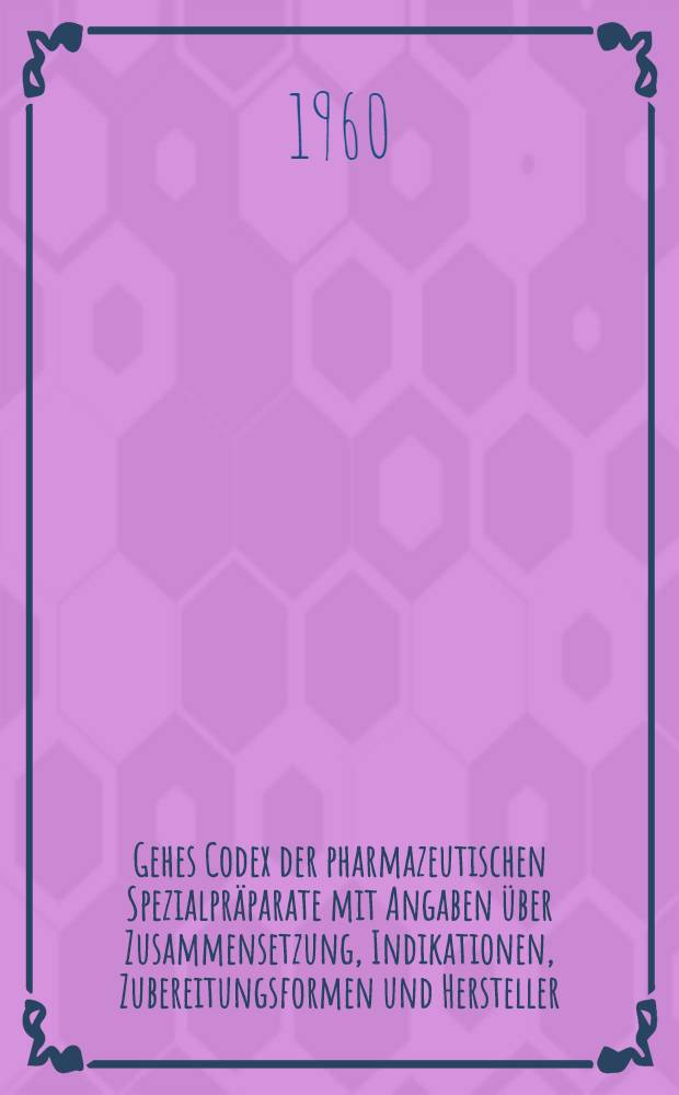 Gehes Codex der pharmazeutischen Spezialpräparate mit Angaben über Zusammensetzung, Indikationen, Zubereitungsformen und Hersteller
