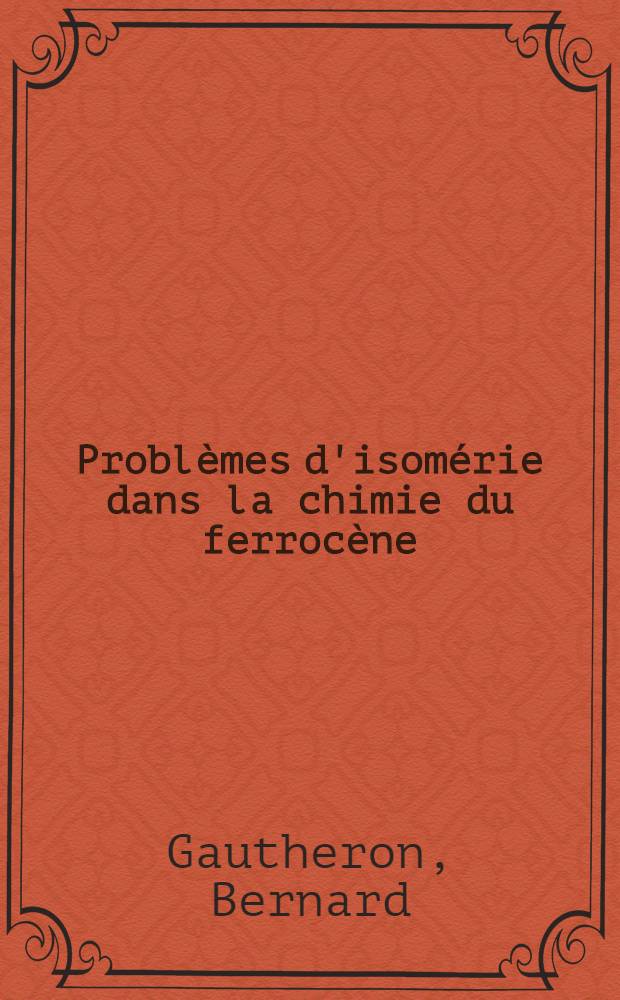 Problèmes d'isomérie dans la chimie du ferrocène: 1-re thèse; Propositions données par la Faculté: 2-e thèse: Thèses présentées à la Faculté des sciences de l'Univ. de Dijon ... / par Bernard Gautheron