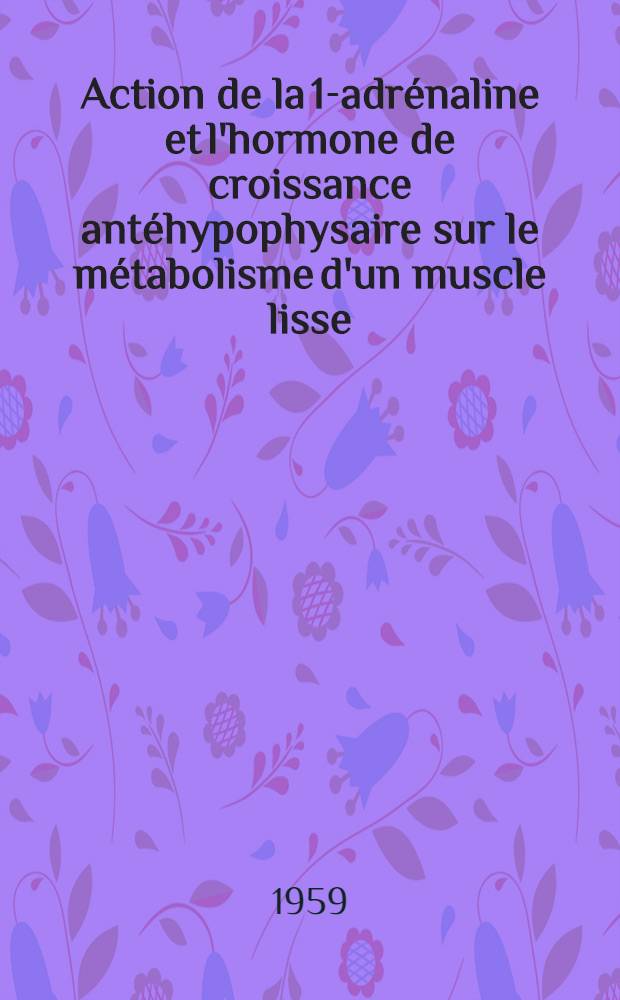 Action de la 1-adrénaline et l'hormone de croissance antéhypophysaire sur le métabolisme d'un muscle lisse: l'utérus de rat: 1-re thèse; Propositions données par la Faculté: 2-e thèse: Thèses présentées à .. l'Univ. de Paris pour obtenir le grade de docteur ès sciences physiques / par Danièle C. Gautheron
