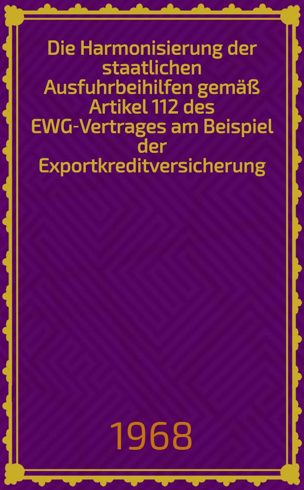 Die Harmonisierung der staatlichen Ausfuhrbeihilfen gemäß Artikel 112 des EWG-Vertrages am Beispiel der Exportkreditversicherung : Inaug.-Diss. ... der Wirtschafts- und sozialwissenschaftlichen Fakultät der Univ. zu Köln