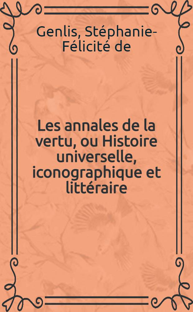 Les annales de la vertu, ou Histoire universelle, iconographique et litt&eacute;raire : &Agrave; l'usage des artistes et des jeunes litt&eacute;rateurs et pour servir &agrave; l'&eacute;ducation de la jeunesse