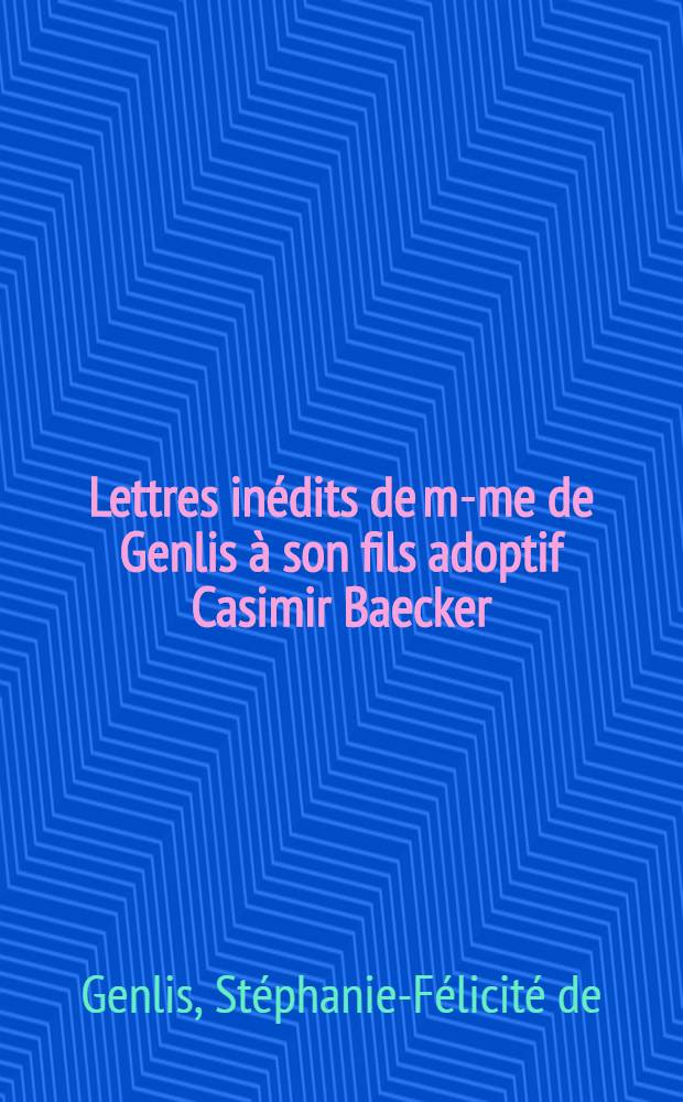 Lettres inédits de m-me de Genlis à son fils adoptif Casimir Baecker (1802-1830)