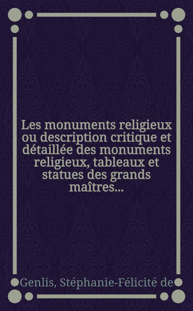 Les monuments religieux ou description critique et détaillée des monuments religieux, tableaux et statues des grands maîtres ... : Ouvrage fait pour les jeunes artistes, pour les voyageurs et pour servir à l'éducation de la jeunesse