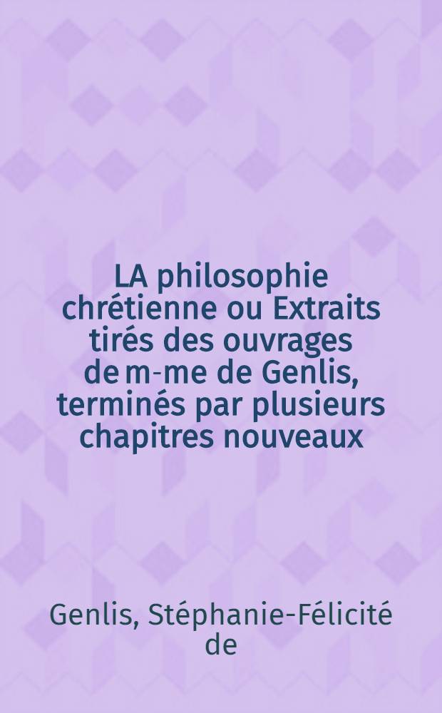 LA philosophie chrétienne ou Extraits tirés des ouvrages de m-me de Genlis, terminés par plusieurs chapitres nouveaux