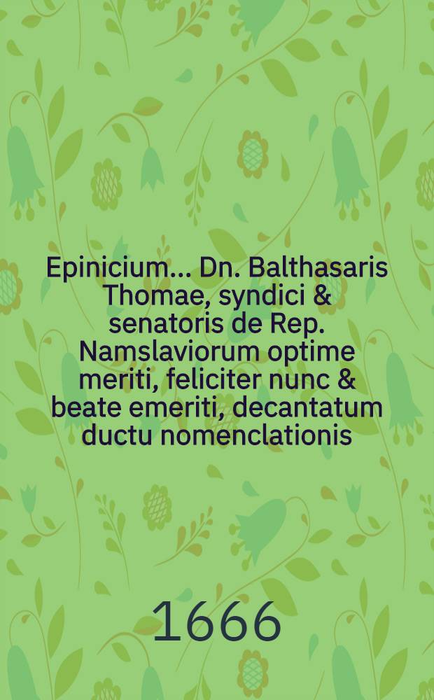 Epinicium ... Dn. Balthasaris Thomae, syndici & senatoris de Rep. Namslaviorum optime meriti, feliciter nunc & beate emeriti, decantatum ductu nomenclationis