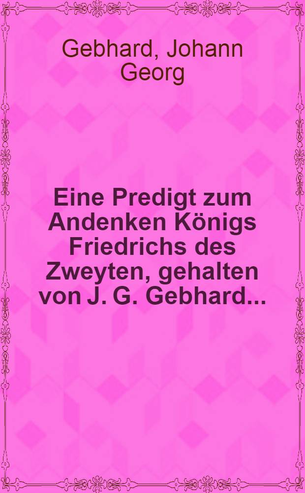 Eine Predigt zum Andenken Königs Friedrichs des Zweyten, gehalten von J. G. Gebhard ...