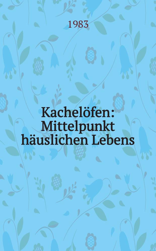 Kachelöfen : Mittelpunkt häuslichen Lebens : Entwicklung, Form, Technik : Album