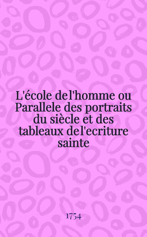 L'école de l'homme ou Parallele des portraits du siècle et des tableaux de l'ecriture sainte : Ouvrage moral, critique et anecdotique : T. 1-2