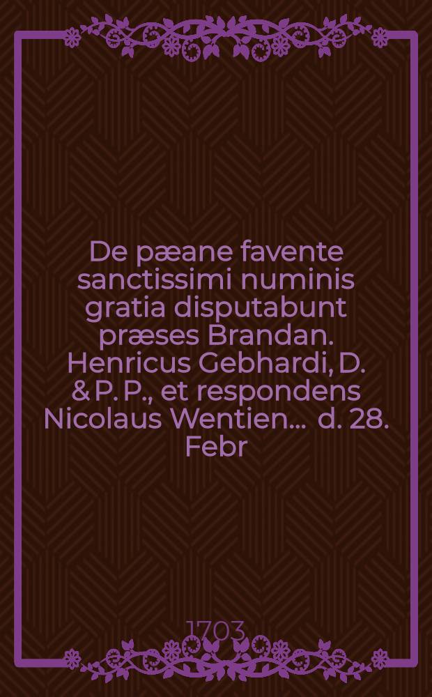 De p&aelig;ane favente sanctissimi numinis gratia disputabunt pr&aelig;ses Brandan. Henricus Gebhardi, D. & P. P., et respondens Nicolaus Wentien ... d. 28. Febr., anno 1703