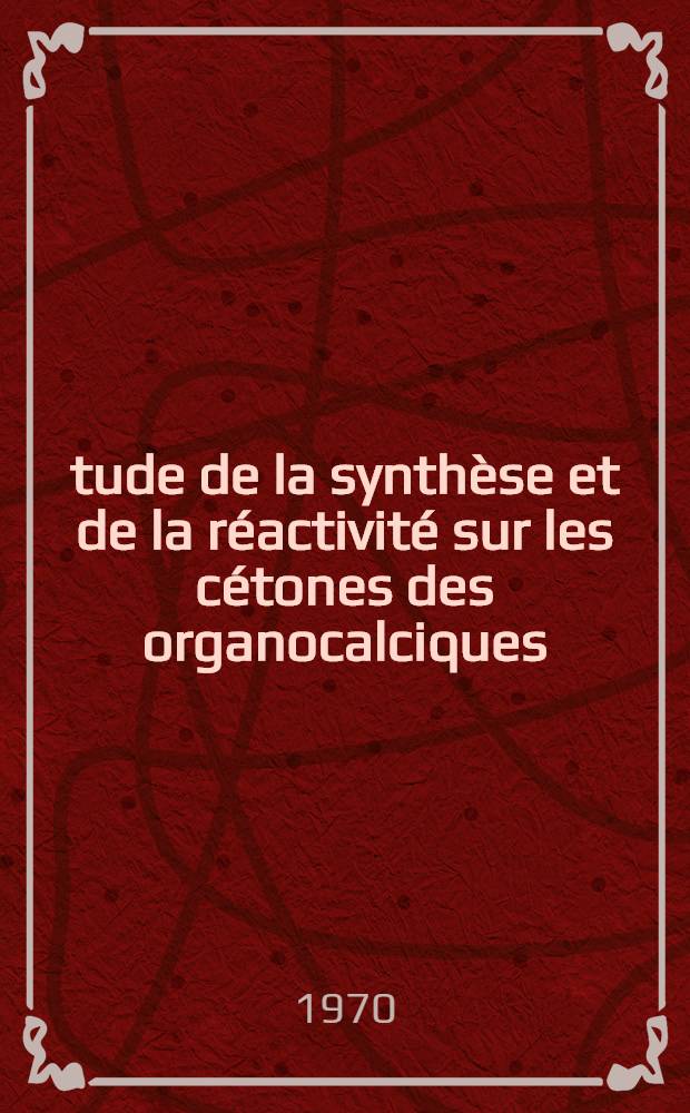 Étude de la synthèse et de la réactivité sur les cétones des organocalciques : Thèse prés. à la Fac. des sciences de l'Univ. de Lyon ..