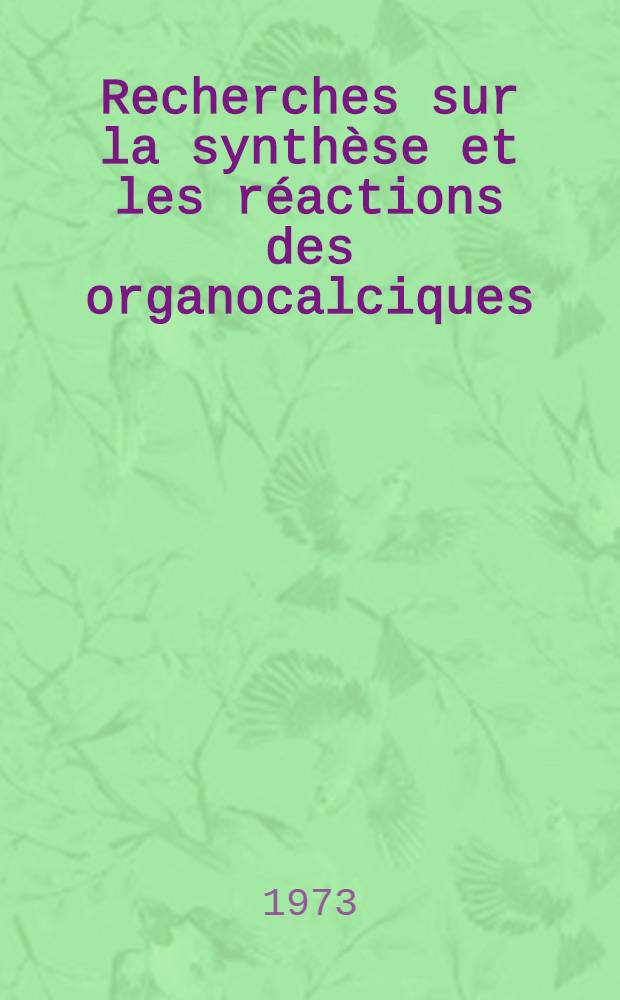 Recherches sur la synthèse et les réactions des organocalciques : Thèse prés. à l'Univ. Claude-Bernard de Lyon ..