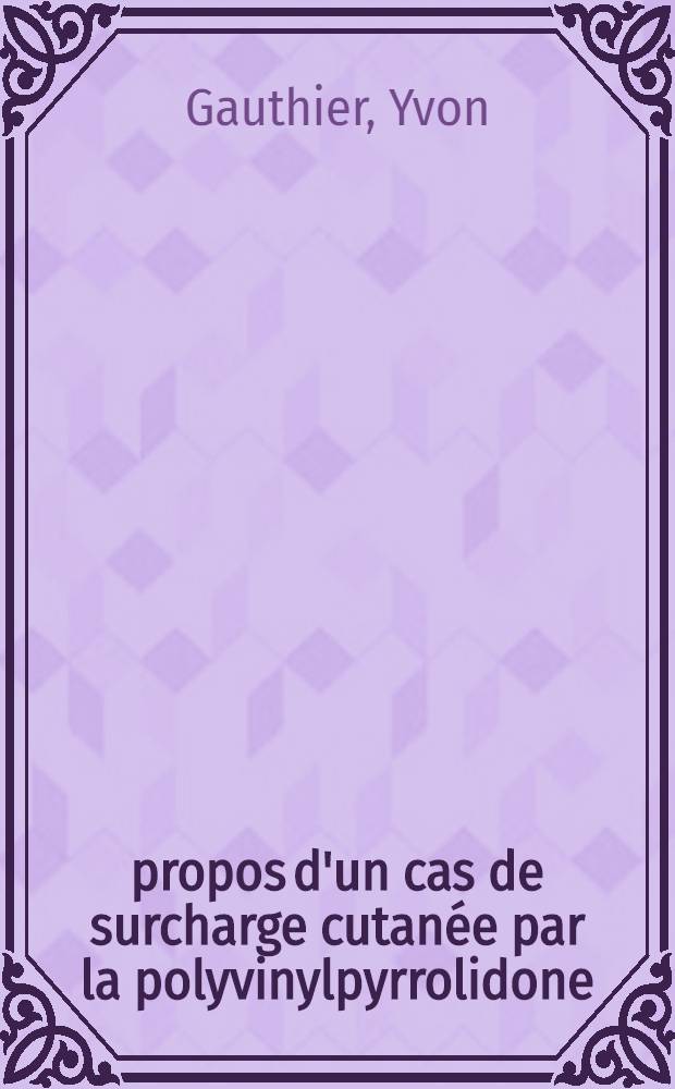 À propos d'un cas de surcharge cutanée par la polyvinylpyrrolidone : Revue générale des observations : Thèse ..