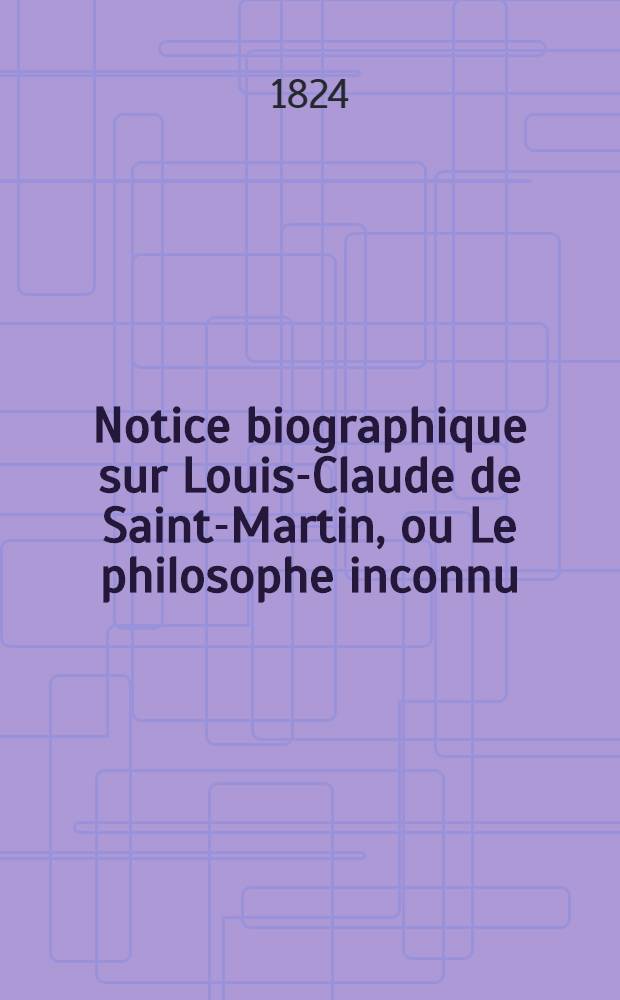 Notice biographique sur Louis-Claude de Saint-Martin, ou Le philosophe inconnu
