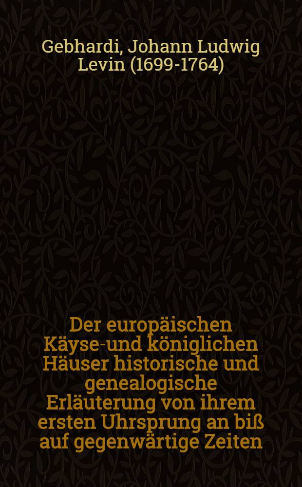 Der europäischen Käyser- und königlichen Häuser historische und genealogische Erläuterung von ihrem ersten Uhrsprung an biß auf gegenwärtige Zeiten