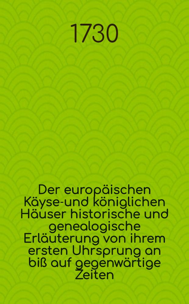 Der europäischen Käyser- und königlichen Häuser historische und genealogische Erläuterung von ihrem ersten Uhrsprung an biß auf gegenwärtige Zeiten. Th. 1