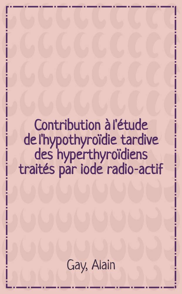 Contribution à l'étude de l'hypothyroïdie tardive des hyperthyroïdiens traités par iode radio-actif : Thèse ..