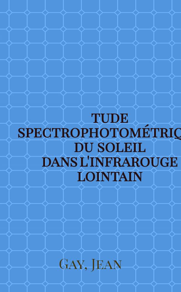 Étude spectrophotométrique du soleil dans l'infrarouge lointain : Thèse ... prés. à la Fac. des sciences de Paris