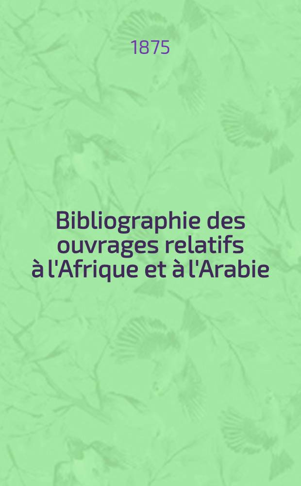 Bibliographie des ouvrages relatifs à l'Afrique et à l'Arabie : Catalogue méthodique de tous les ouvrages français & des principaux en langues étrangères traitant de la géographie, de l'histoire, du commerce, des lettres et des arts de l'Afrique et de l'Arabie