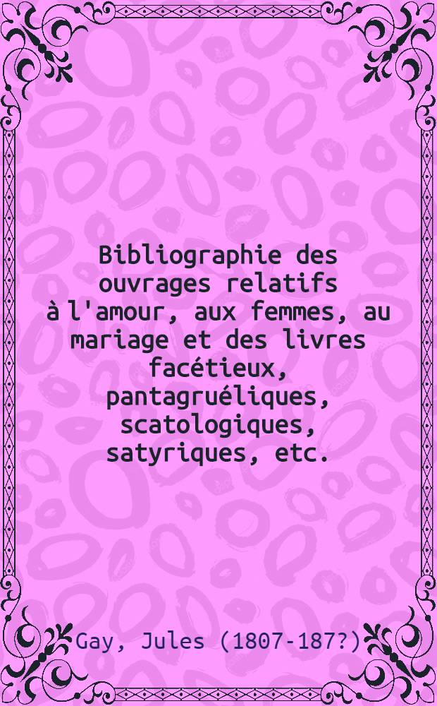 Bibliographie des ouvrages relatifs à l'amour, aux femmes, au mariage et des livres facétieux, pantagruéliques, scatologiques, satyriques, etc.