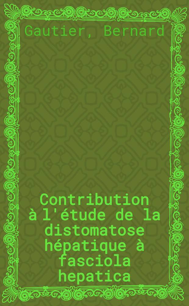 Contribution à l'étude de la distomatose hépatique à fasciola hepatica : À propos d'un foyer de la région parisienne : Thèse pour le doctorat en méd. (diplôme d'État) par Bernard Gautier ..