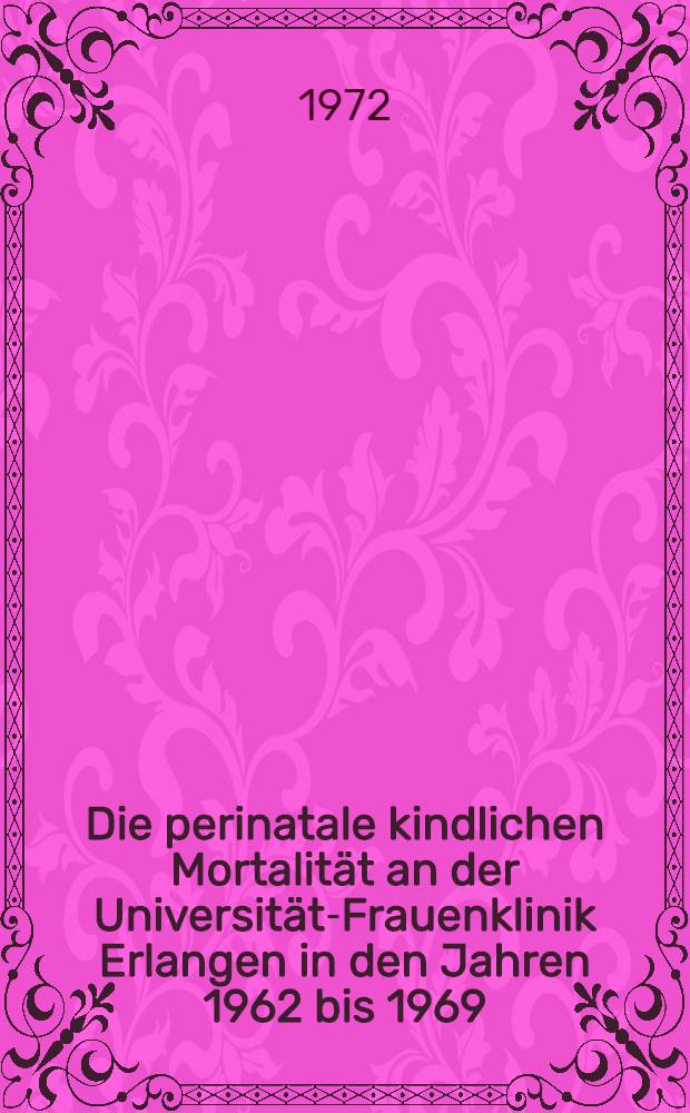 Die perinatale kindlichen Mortalität an der Universitäts- Frauenklinik Erlangen in den Jahren 1962 bis 1969 : Inaug.-Diss. ... der ... Med. Fak. der ... Univ. Erlangen-Nürnberg