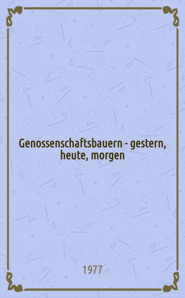 Genossenschaftsbauern - gestern, heute, morgen : Die Klasse der Genossenschaftsbauern im Prozeß der Gestaltung der industriemäßig produzierenden Landwirtschaft in der DDR